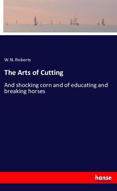 The Arts of Cutting: And shocking corn and of educating and breaking horses