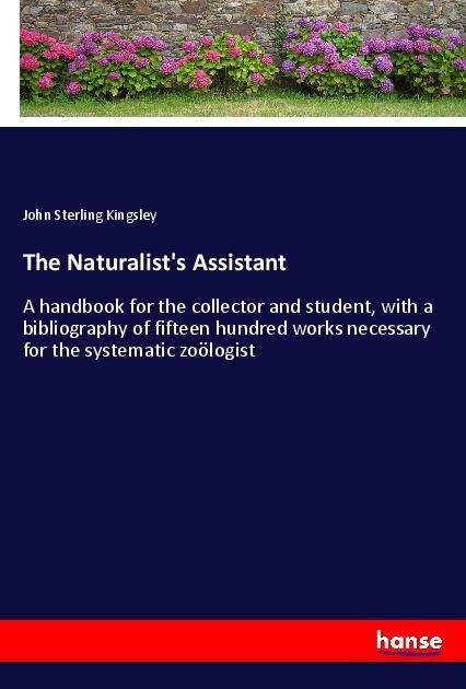 The Naturalists Assistant: A handbook for the collector and student, with a bibliography of fifteen hundred works necessary for the systematic zoölogist