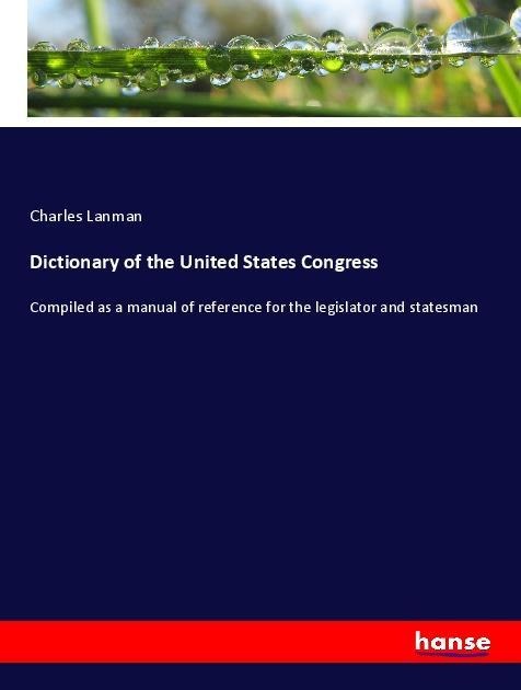 Dictionary of the United States Congress: Compiled as a manual of reference for the legislator and statesman