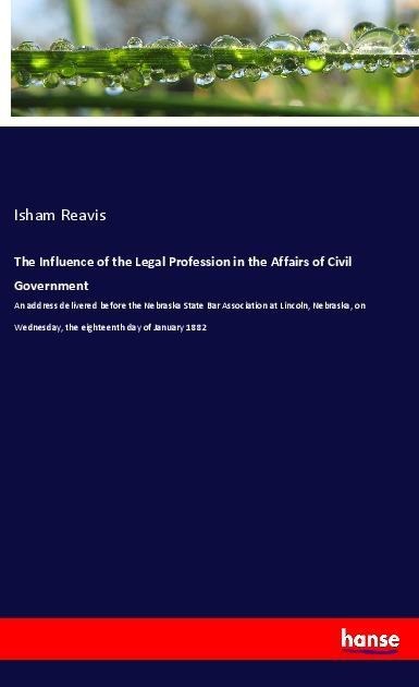 The Influence of the Legal Profession in the Affairs of Civil Government: An address delivered before the Nebraska State Bar Association at Lincoln, Nebraska, on Wednesday, the eighteenth day of January 1882