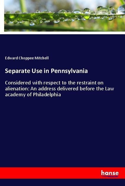 Separate Use in Pennsylvania: Considered with respect to the restraint on alienation: An address delivered before the Law academy of Philadelphia