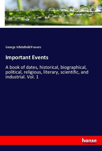 Important Events: A book of dates, historical, biographical, political, religious, literary, scientific, and industrial. Vol. 1