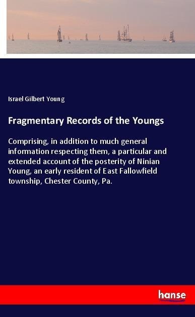 Fragmentary Records of the Youngs: Comprising, in addition to much general information respecting them, a particular and extended account of the posterity of Ninian Young, an early resident of East Fallowfield township, Chester County, Pa.