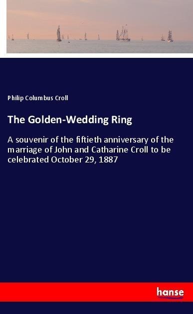 The Golden-Wedding Ring: A souvenir of the fiftieth anniversary of the marriage of John and Catharine Croll to be celebrated October 29, 1887