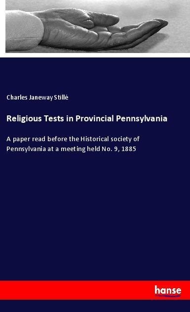 Religious Tests in Provincial Pennsylvania: A paper read before the Historical society of Pennsylvania at a meeting held No. 9, 1885