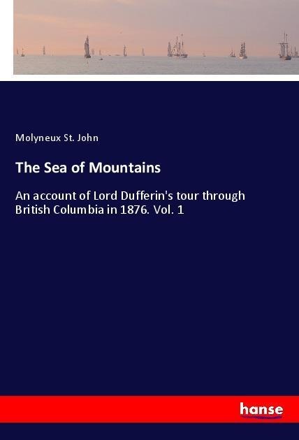 The Sea of Mountains: An account of Lord Dufferins tour through British Columbia in 1876. Vol. 1