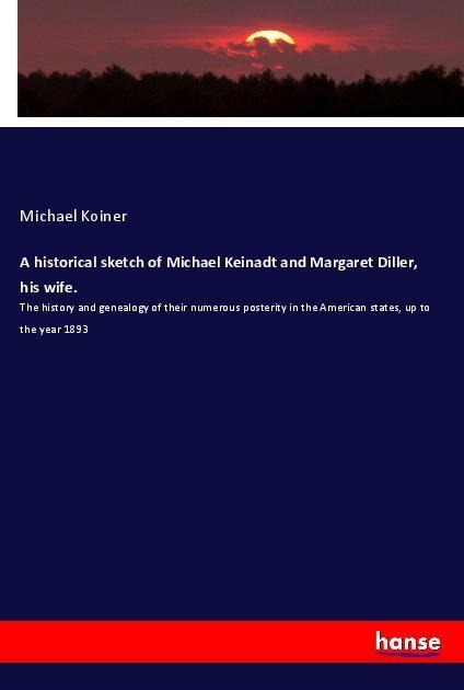 A historical sketch of Michael Keinadt and Margaret Diller, his wife.: The history and genealogy of their numerous posterity in the American states, up to the year 1893