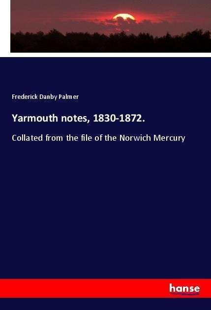 Yarmouth notes, 1830-1872.: Collated from the file of the Norwich Mercury
