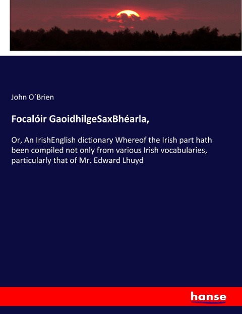 Focalóir GaoidhilgeSaxBhéarla,: Or, An IrishEnglish dictionary Whereof the Irish part hath been compiled not only from various Irish vocabularies, particularly that of Mr. Edward Lhuyd