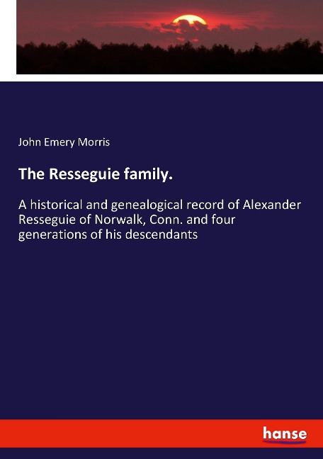 The Resseguie family.: A historical and genealogical record of Alexander Resseguie of Norwalk, Conn. and four generations of his descendants