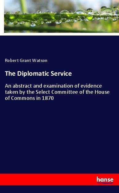The Diplomatic Service: An abstract and examination of evidence taken by the Select Committee of the House of Commons in 1870