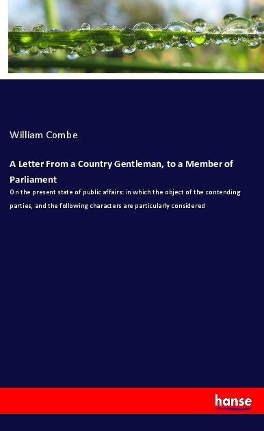 A Letter From a Country Gentleman, to a Member of Parliament: On the present state of public affairs: in which the object of the contending parties, and the following characters are particularly considered
