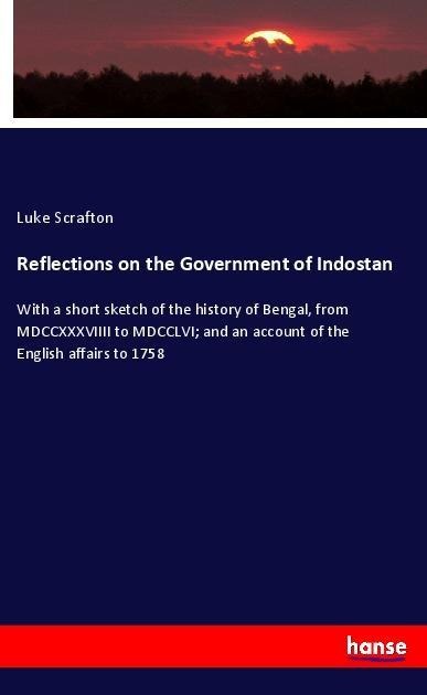 Reflections on the Government of Indostan: With a short sketch of the history of Bengal, from MDCCXXXVIIII to MDCCLVI; and an account of the English affairs to 1758