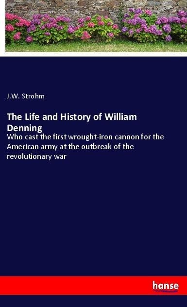 The Life and History of William Denning: Who cast the first wrought-iron cannon for the American army at the outbreak of the revolutionary war