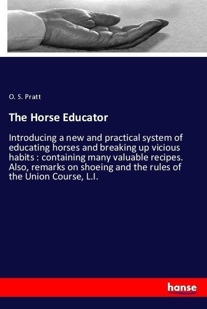 The Horse Educator: Introducing a new and practical system of educating horses and breaking up vicious habits : containing many valuable recipes. Also, remarks on shoeing and the rules of the Union Course, L.I.