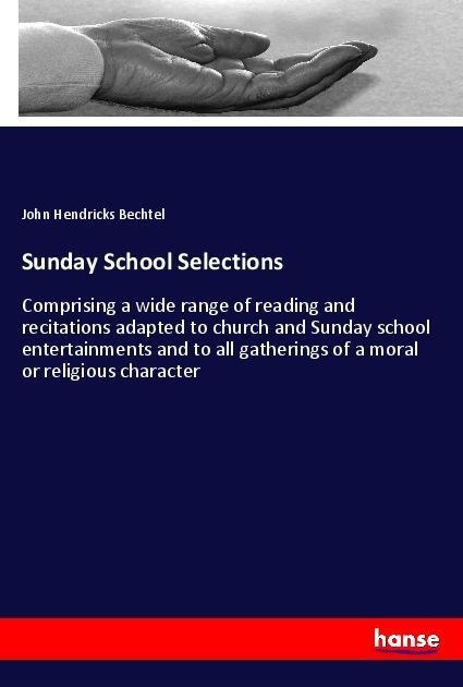 Sunday School Selections: Comprising a wide range of reading and recitations adapted to church and Sunday school entertainments and to all gatherings of a moral or religious character