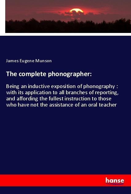 The complete phonographer:: Being an inductive exposition of phonography : with its application to all branches of reporting, and affording the fullest instruction to those who have not the assistance of an oral teacher
