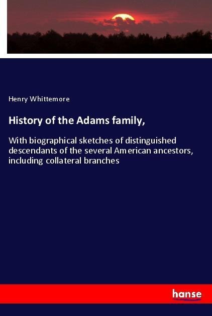 History of the Adams family,: With biographical sketches of distinguished descendants of the several American ancestors, including collateral branches