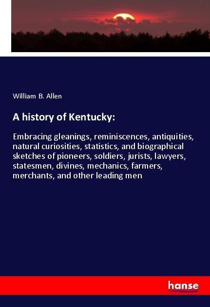 A history of Kentucky:: Embracing gleanings, reminiscences, antiquities, natural curiosities, statistics, and biographical sketches of pioneers, soldiers, jurists, lawyers, statesmen, divines, mechanics, farmers, merchants, and other leading men