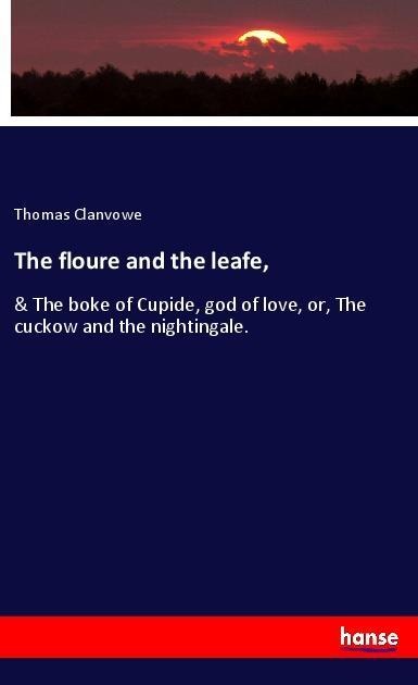 The floure and the leafe,: & The boke of Cupide, god of love, or, The cuckow and the nightingale.
