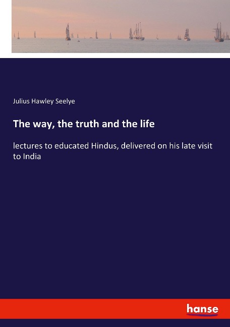 The way, the truth and the life: lectures to educated Hindus, delivered on his late visit to India