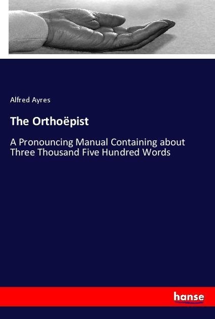 The Orthoëpist: A Pronouncing Manual Containing about Three Thousand Five Hundred Words