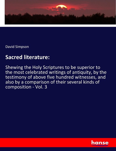 Sacred literature:: Shewing the Holy Scriptures to be superior to the most celebrated writings of antiquity, by the testimony of above five hundred witnesses, and also by a comparison of their several kinds of composition - Vol. 3