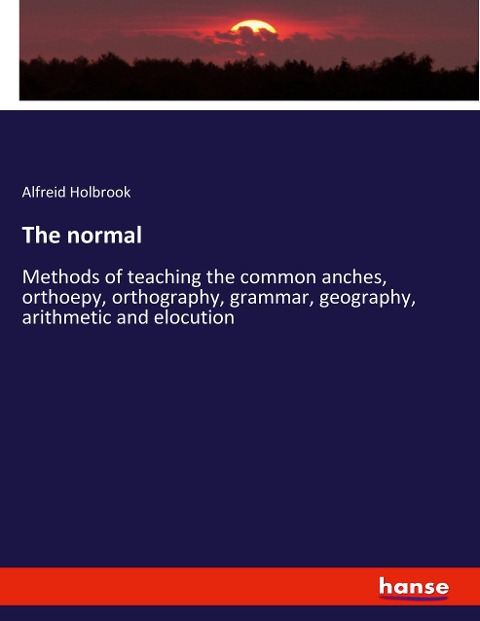 The normal: Methods of teaching the common anches, orthoepy, orthography, grammar, geography, arithmetic and elocution