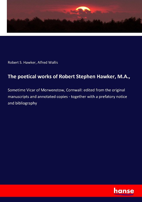 The poetical works of Robert Stephen Hawker, M.A.,: Sometime Vicar of Morwenstow, Cornwall: edited from the original manuscripts and annotated copies - together with a prefatory notice and bibliography