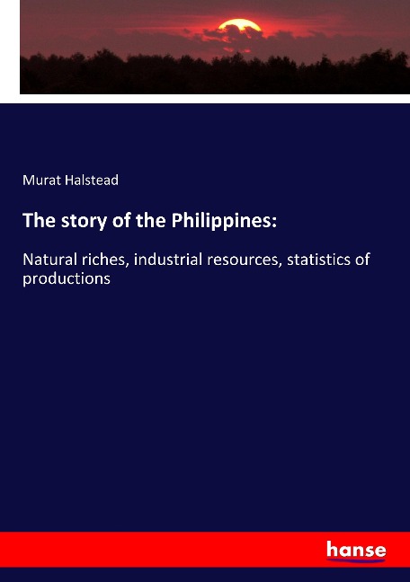 The story of the Philippines:: Natural riches, industrial resources, statistics of productions