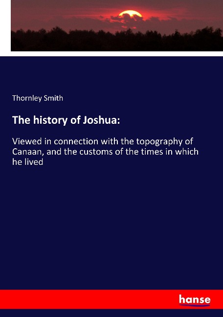 The history of Joshua:: Viewed in connection with the topography of Canaan, and the customs of the times in which he lived