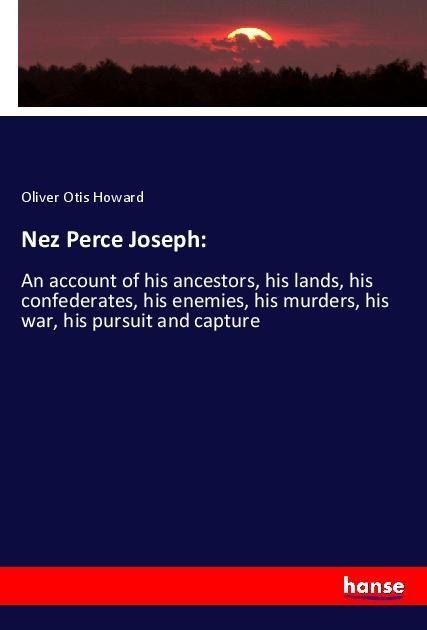 Nez Perce Joseph:: An account of his ancestors, his lands, his confederates, his enemies, his murders, his war, his pursuit and capture