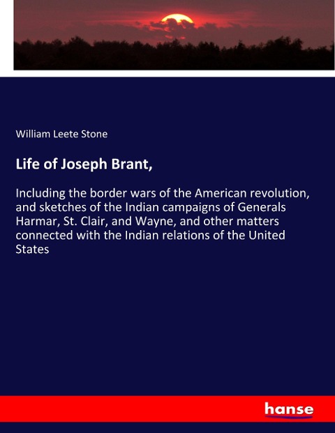 Life of Joseph Brant,: Including the border wars of the American revolution, and sketches of the Indian campaigns of Generals Harmar, St. Clair, and Wayne, and other matters connected with the Indian relations of the United States