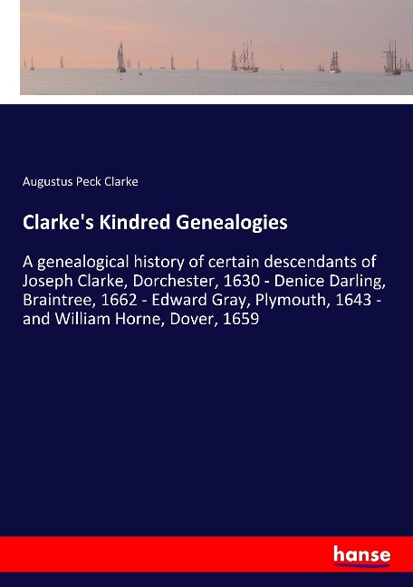 Clarkes Kindred Genealogies: A genealogical history of certain descendants of Joseph Clarke, Dorchester, 1630 - Denice Darling, Braintree, 1662 - Edward Gray, Plymouth, 1643 - and William Horne, Dover, 1659