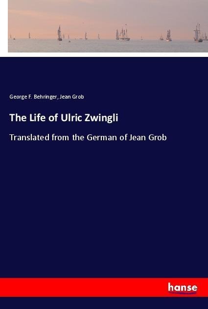 The Life of Ulric Zwingli: Translated from the German of Jean Grob
