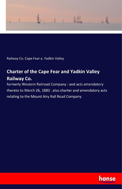 Charter of the Cape Fear and Yadkin Valley Railway Co.: formerly Western Railroad Company : and acts amendatory thereto to March 26, 1880 : also charter and amendatory acts relating to the Mount Airy Rail Road Company