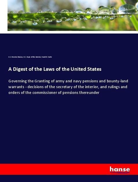 A Digest of the Laws of the United States: Governing the Granting of army and navy pensions and bounty-land warrants - decisions of the secretary of the interior, and rulings and orders of the commissioner of pensions thereunder