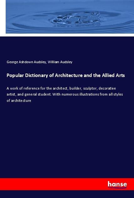 Popular Dictionary of Architecture and the Allied Arts: A work of reference for the architect, builder, sculptor, decorative artist, and general student. With numerous illustrations from all styles of architecture