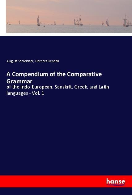 A Compendium of the Comparative Grammar: of the Indo-European, Sanskrit, Greek, and Latin languages - Vol. 1