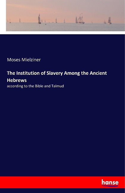 The Institution of Slavery Among the Ancient Hebrews: according to the Bible and Talmud