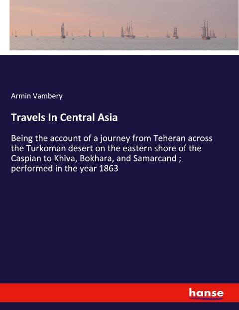 Travels In Central Asia: Being the account of a journey from Teheran across the Turkoman desert on the eastern shore of the Caspian to Khiva, Bokhara, and Samarcand ; performed in the year 1863
