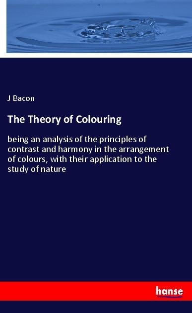 The Theory of Colouring: being an analysis of the principles of contrast and harmony in the arrangement of colours, with their application to the study of nature