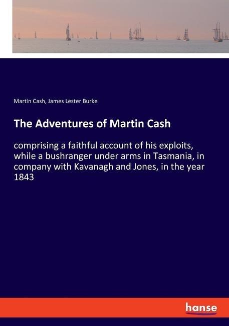 The Adventures of Martin Cash: comprising a faithful account of his exploits, while a bushranger under arms in Tasmania, in company with Kavanagh and Jones, in the year 1843