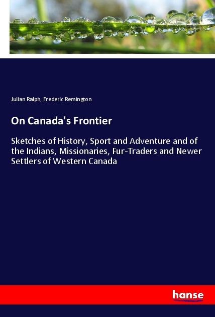 On Canadas Frontier: Sketches of History, Sport and Adventure and of the Indians, Missionaries, Fur-Traders and Newer Settlers of Western Canada