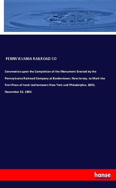 Ceremonies upon the Completion of the Monument Erected by the Pennsylvania Railroad Company at Bordentown, New Jersey, to Mark the First Piece of track laid between New York and Philadelphia, 1831, November 12, 1891