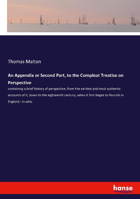 An Appendix or Second Part, to the Compleat Treatise on Perspective: containing a brief history of perspective, from the earliest and most authentic accounts of it, down to the eighteenth century, when it first began to flourish in England : in whic