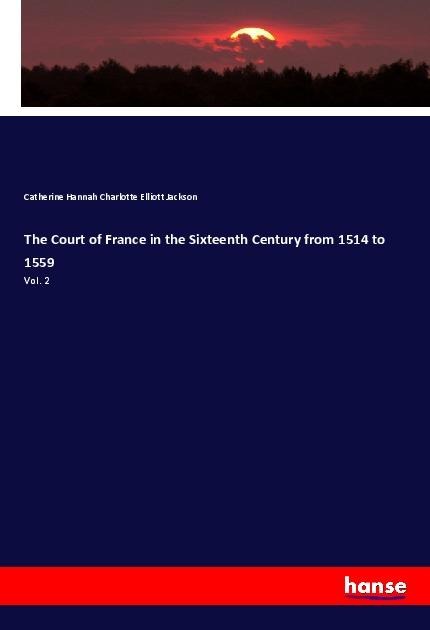 The Court of France in the Sixteenth Century from 1514 to 1559: Vol. 2