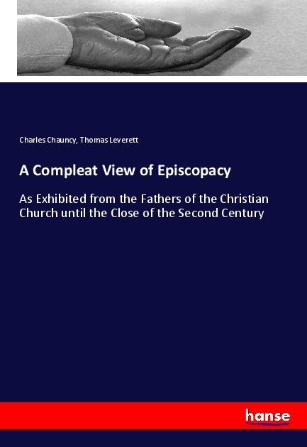 A Compleat View of Episcopacy: As Exhibited from the Fathers of the Christian Church until the Close of the Second Century