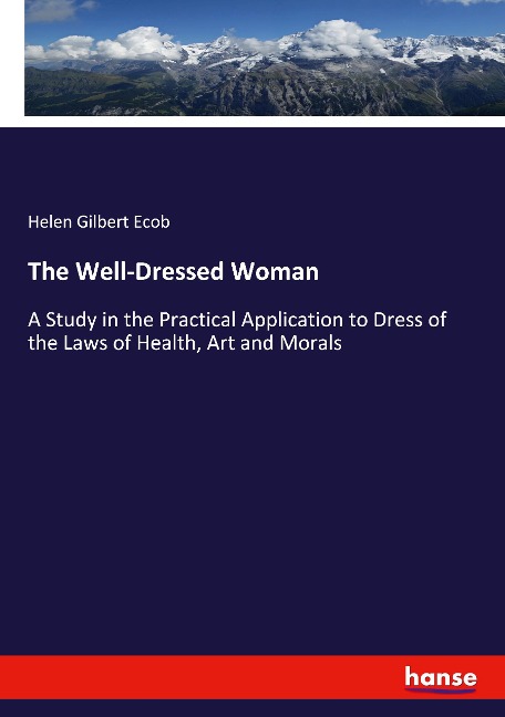 The Well-Dressed Woman: A Study in the Practical Application to Dress of the Laws of Health, Art and Morals
