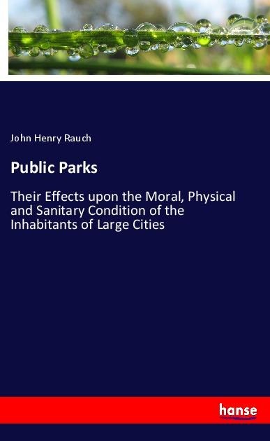 Public Parks: Their Effects upon the Moral, Physical and Sanitary Condition of the Inhabitants of Large Cities